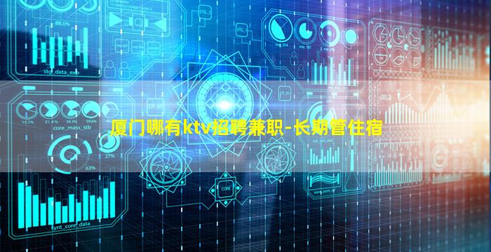 厦门哪有ktv招聘兼职-长期管住宿