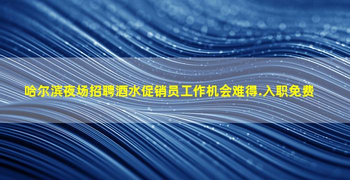 哈尔滨夜场招聘酒水促销员工作机会难得.入职免费